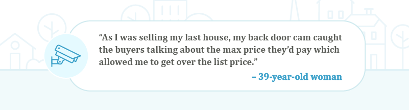 User submission that reads: As I was selling my last house, my back door cam caught the buyers talking about the max price they'd pay which allowed me to get ver the list price.